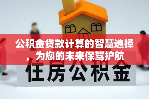精准公积金贷款计算的智慧选择，为您的未来保驾护航