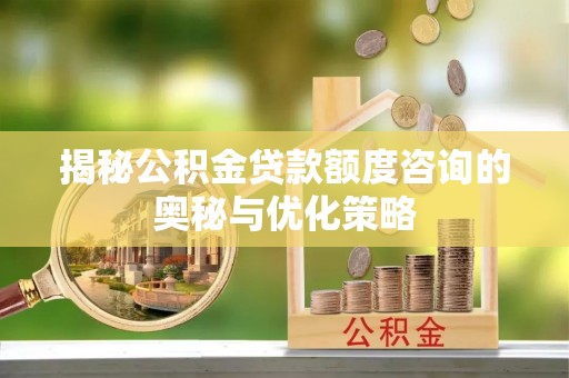 精准揭秘公积金贷款额度咨询的奥秘与优化策略