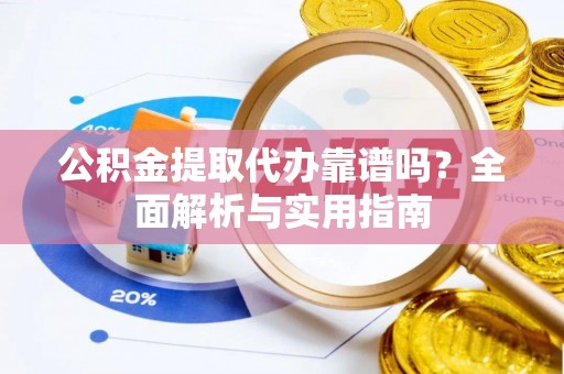 精准公积金提取代办靠谱吗？全面解析与实用指南