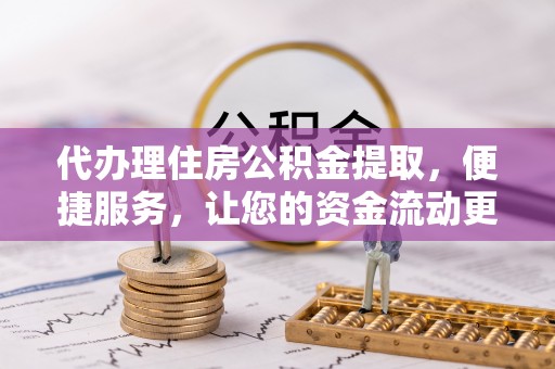 精准代办理住房公积金提取，便捷服务，让您的资金流动更高效
