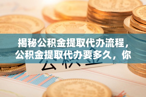 精准揭秘公积金提取代办流程，公积金提取代办要多久，你真的了解吗？