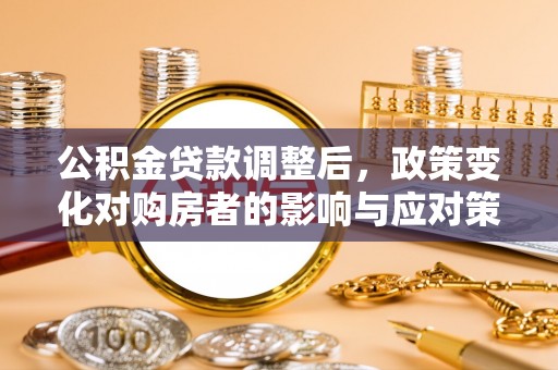 精准公积金贷款调整后，政策变化对购房者的影响与应对策略