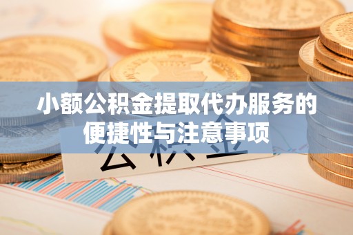 精准小额公积金提取代办服务的便捷性与注意事项