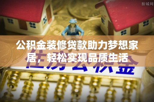 精准公积金装修贷款助力梦想家居，轻松实现品质生活
