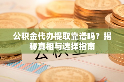 精准公积金代办提取靠谱吗？揭秘真相与选择指南
