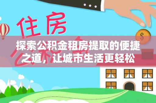 精准探索公积金租房提取的便捷之道，让城市生活更轻松