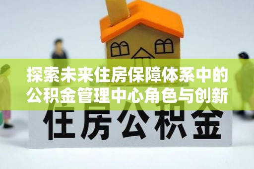 精准探索未来住房保障体系中的公积金管理中心角色与创新