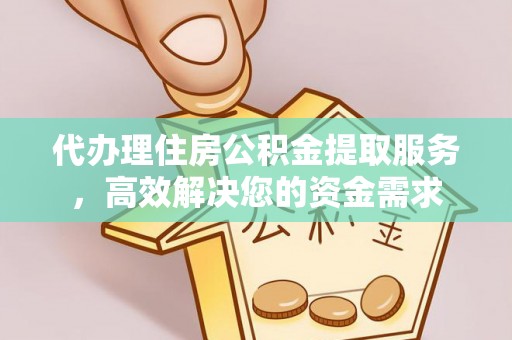 精准代办理住房公积金提取服务，高效解决您的资金需求