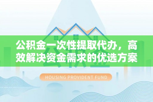 精准公积金一次性提取代办，高效解决资金需求的优选方案