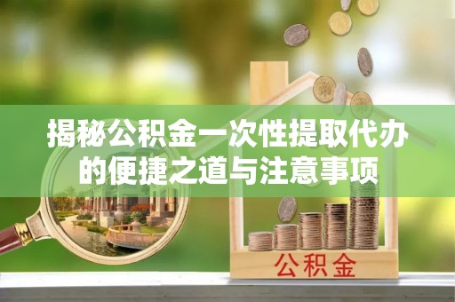 精准揭秘公积金一次性提取代办的便捷之道与注意事项