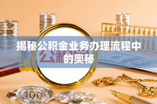 精准揭秘公积金业务办理流程中的奥秘