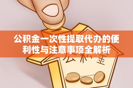 精准公积金一次性提取代办的便利性与注意事项全解析
