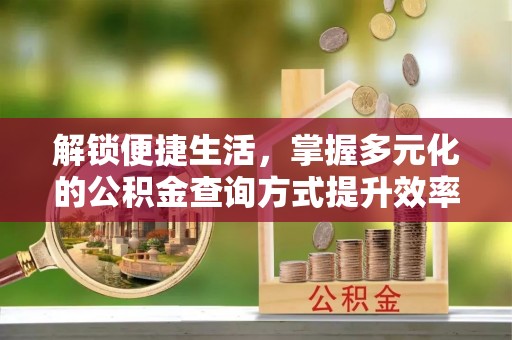 精准解锁便捷生活，掌握多元化的公积金查询方式提升效率