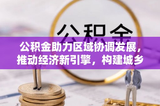 精准公积金助力区域协调发展，推动经济新引擎，构建城乡一体化新格局