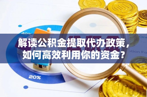 精准解读公积金提取代办政策，如何高效利用你的资金？