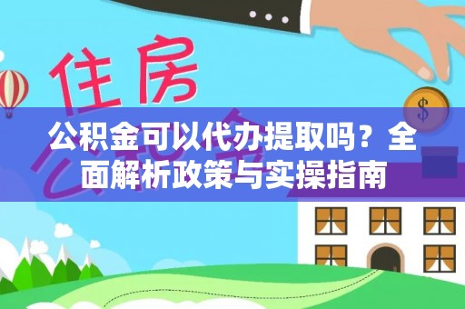 精准公积金可以代办提取吗？全面解析政策与实操指南