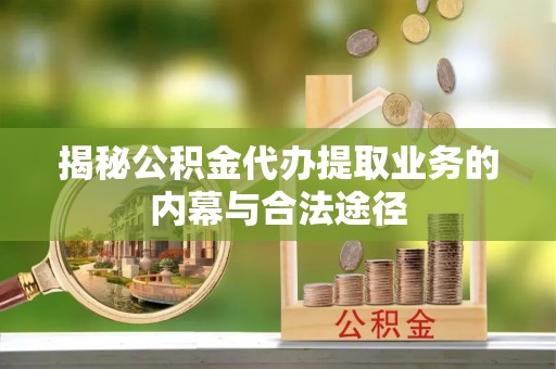 精准揭秘公积金代办提取业务的内幕与合法途径