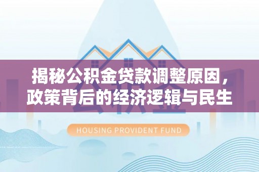 精准揭秘公积金贷款调整原因，政策背后的经济逻辑与民生考量