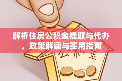 精准解析住房公积金提取与代办，政策解读与实用指南