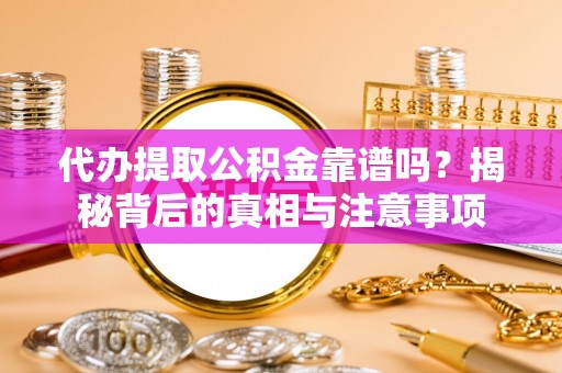 精准代办提取公积金靠谱吗？揭秘背后的真相与注意事项