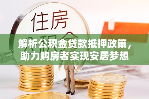 精准解析公积金贷款抵押政策，助力购房者实现安居梦想