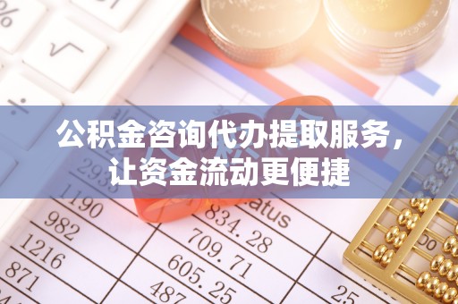 精准公积金咨询代办提取服务，让资金流动更便捷