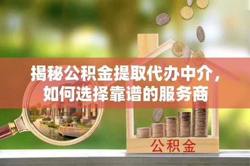 精准揭秘公积金提取代办中介，如何选择靠谱的服务商