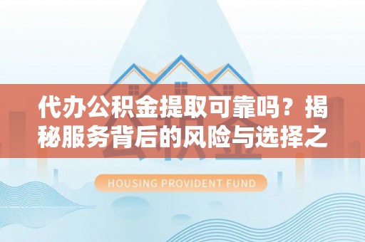 精准代办公积金提取可靠吗？揭秘服务背后的风险与选择之道