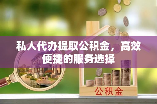 精准私人代办提取公积金，高效便捷的服务选择