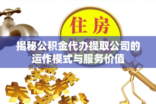 精准揭秘公积金代办提取公司的运作模式与服务价值