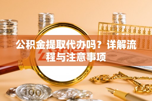 精准公积金提取代办吗？详解流程与注意事项