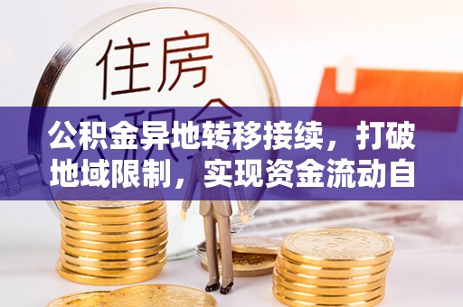 精准公积金异地转移接续，打破地域限制，实现资金流动自由