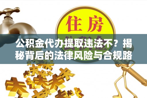 精准公积金代办提取违法不？揭秘背后的法律风险与合规路径