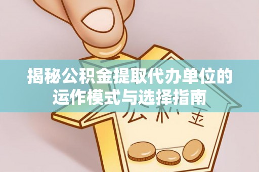 精准揭秘公积金提取代办单位的运作模式与选择指南