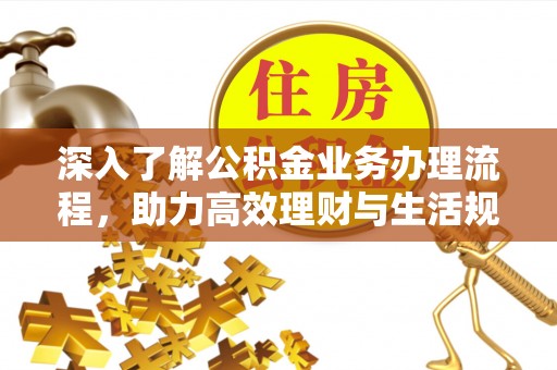 精准深入了解公积金业务办理流程，助力高效理财与生活规划
