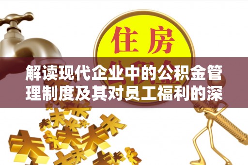 精准解读现代企业中的公积金管理制度及其对员工福利的深远影响