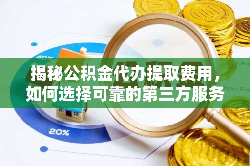 精准揭秘公积金代办提取费用，如何选择可靠的第三方服务？