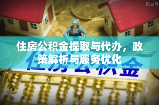 精准住房公积金提取与代办，政策解析与服务优化