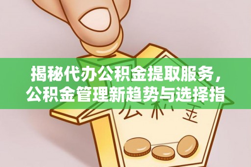 精准揭秘代办公积金提取服务，公积金管理新趋势与选择指南