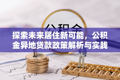 精准探索未来居住新可能，公积金异地贷款政策解析与实践指南