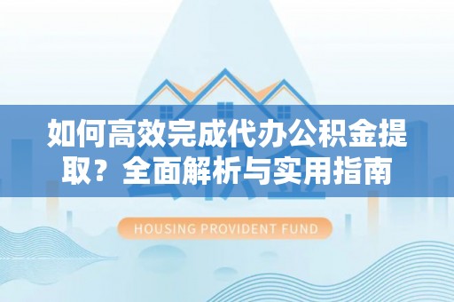 精准如何高效完成代办公积金提取？全面解析与实用指南