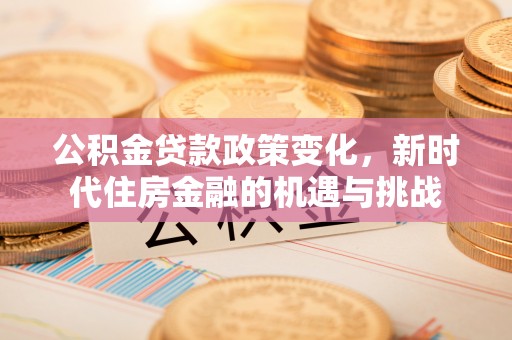 精准公积金贷款政策变化，新时代住房金融的机遇与挑战