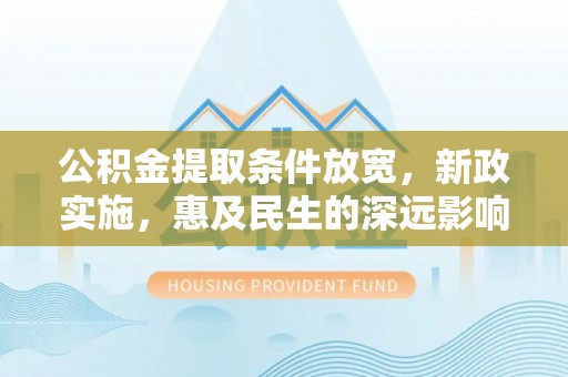 精准公积金提取条件放宽，新政实施，惠及民生的深远影响