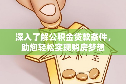 精准深入了解公积金贷款条件，助您轻松实现购房梦想