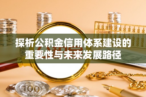 精准探析公积金信用体系建设的重要性与未来发展路径