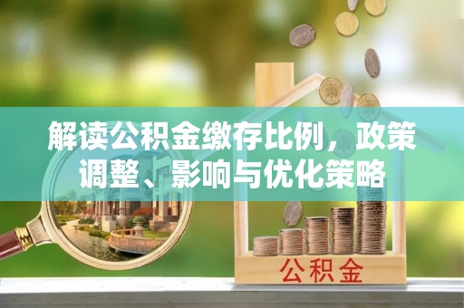 精准解读公积金缴存比例，政策调整、影响与优化策略