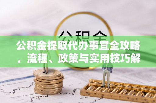 精准公积金提取代办事宜全攻略，流程、政策与实用技巧解析
