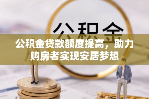 精准公积金贷款额度提高，助力购房者实现安居梦想
