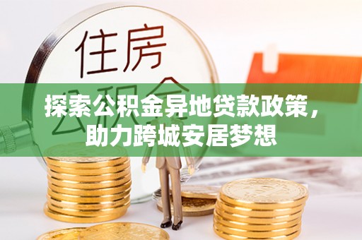 精准探索公积金异地贷款政策，助力跨城安居梦想