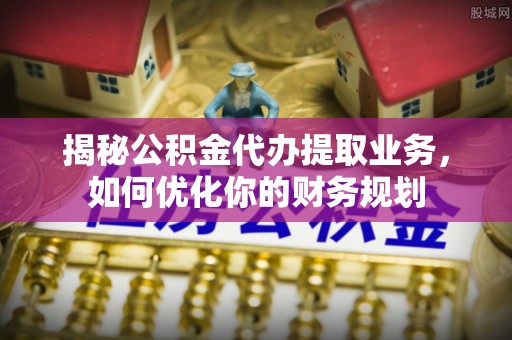 精准揭秘公积金代办提取业务，如何优化你的财务规划